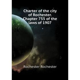 

Книга Charter of the city of Rochester. Chapter 755 of the laws of 1907. Rochester Rochester