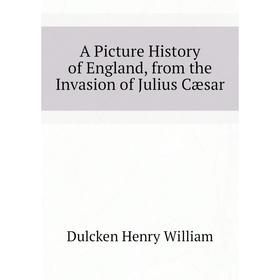 

Книга A Picture History of England, from the Invasion of Julius Cæsar. Dulcken Henry William