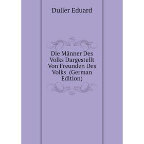 

Книга Die Männer Des Volks Dargestellt Von Freunden Des Volks (German Edition). Duller Eduard