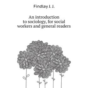 

Книга An introduction to sociology, for social workers and general readers. Findlay J. J.