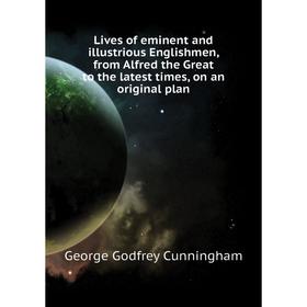 

Книга Lives of eminent and illustrious Englishmen, from Alfred the Great to the latest times, on an original plan