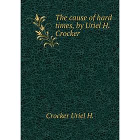 

Книга The cause of hard times, by Uriel H. Crocker. Crocker Uriel H.