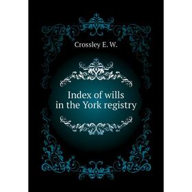 

Книга Index of wills in the York registry. Crossley E. W.