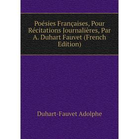 

Книга Poésies Françaises, Pour Récitations Journalières, Par A. Duhart Fauvet (French Edition). Duhart-Fauvet Adolphe