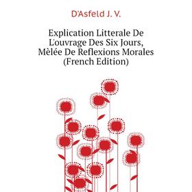 

Книга Explication Litterale De L'ouvrage Des Six Jours, Mèlée De Reflexions Morales (French Edition). D'Asfeld J. V.