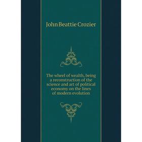 

Книга The wheel of wealth, being a reconstruction of the science and art of political economy on the lines of modern evolution. Crozier John Beattie