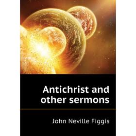 

Книга Antichrist and other sermons. Figgis John Neville