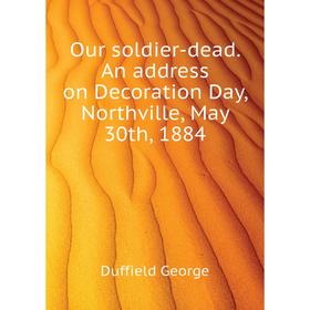 

Книга Our soldier-dead An address on Decoration Day, Northville, May 30th, 1884