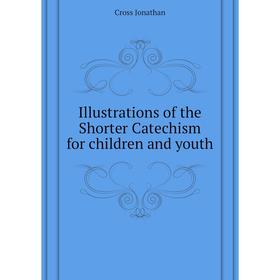 

Книга Illustrations of the Shorter Catechism for children and youth. Cross Jonathan