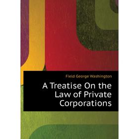 

Книга A Treatise On the Law of Private Corporations. Field George Washington