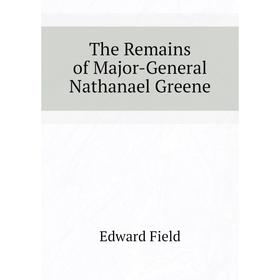 

Книга The Remains of Major-General Nathanael Greene. Field Edward