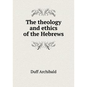 

Книга The theology and ethics of the Hebrews. Duff Archibald