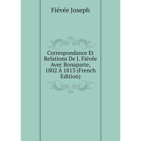 

Книга Correspondance Et Relations De J. Fiévée Avec Bonaparte, 1802 À 1813 (French Edition). Fiévée Joseph