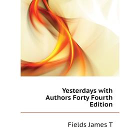 

Книга Yesterdays with Authors Forty Fourth Edition. Fields James T