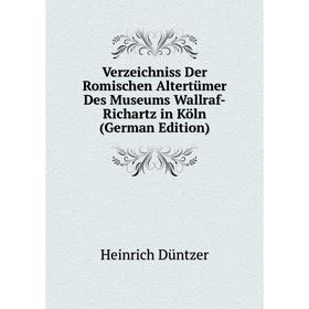 

Книга Verzeichniss Der Romischen Altertümer Des Museums Wallraf-Richartz in Köln (German Edition). Heinrich Düntzer