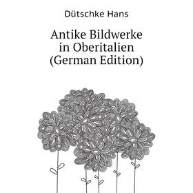 

Книга Antike Bildwerke in Oberitalien (German Edition). Dütschke Hans