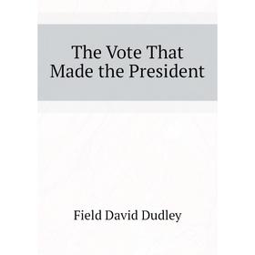 

Книга The Vote That Made the President. Field David Dudley