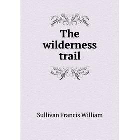 

Книга The wilderness trail. Sullivan Francis William