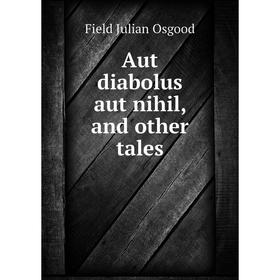 

Книга Aut diabolus aut nihil, and other tales. Field Julian Osgood