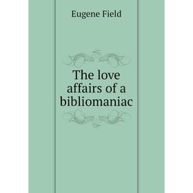 

Книга The love affairs of a bibliomaniac. Eugene Field