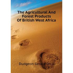 

Книга The Agricultural and Forest Products of British West Africa. Dudgeon Gerald Cecil