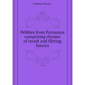 

Книга Pebbles from Parnassus comprising rhymes of revolt and flitting fancies. Fielding William J.