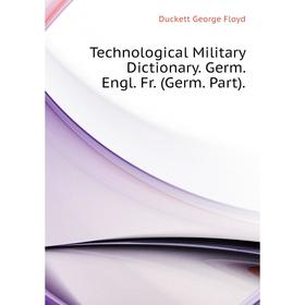 

Книга Technological Military dictionary. Germ. Engl. Fr. (Germ. Part). Duckett George Floyd
