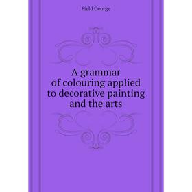 

Книга A grammar of colouring applied to decorative painting and the arts. Field George