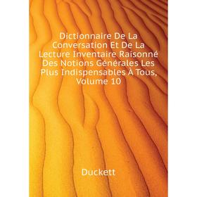 

Книга Dictionnaire De La Conversation Et De La Lecture Inventaire Raisonné Des Notions Générales Les Plus Indispensables À Tous, Volume 10. Duckett