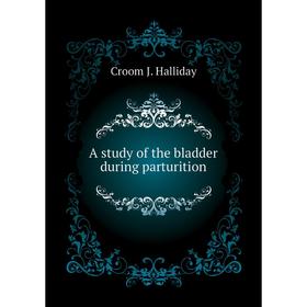 

Книга A study of the bladder during parturition. Croom J. Halliday