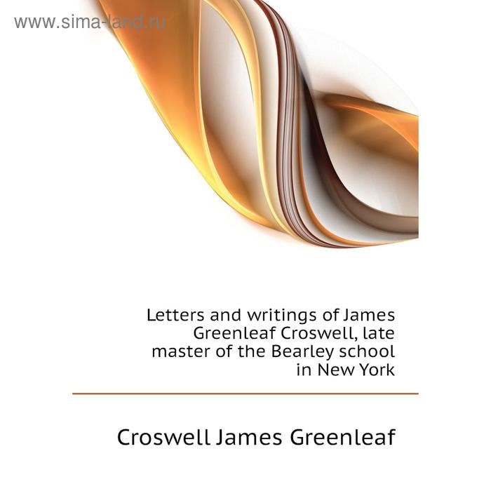 фото Книга letters and writings of james greenleaf croswell, late master of the bearley school in new york nobel press