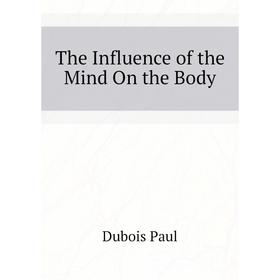 

Книга The Influence of the Mind On the Body. Dubois Paul