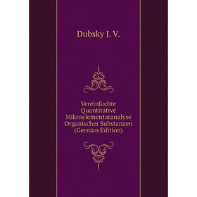 

Книга Vereinfachte Quantitative Mikroelementaranalyse Organischer Substanzen (German Edition). Dubsky J. V.