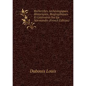 

Книга Recherches Archéologiques, Historiques, Biographiques Et Littéraires Sur La Normandie (French Edition). Dubouis Louis