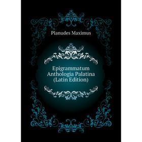 

Книга Epigrammatum Anthologia Palatina (Latin Edition). Planudes Maximus