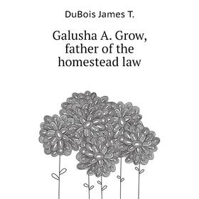 

Книга Galusha A. Grow, father of the homestead law. DuBois James T.