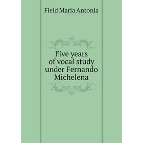 

Книга Five years of vocal study under Fernando Michelena. Field Maria Antonia