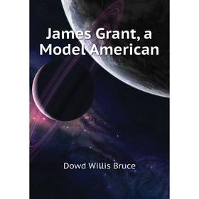 

Книга James Grant, a Model American. Dowd Willis Bruce