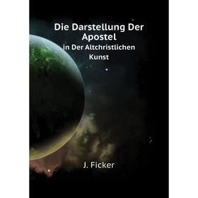 

Книга Die Darstellung Der Apostel. in Der Altchristlichen Kunst. J. Ficker