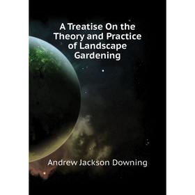 

Книга A Treatise On the Theory and Practice of Landscape Gardening. A. J. Downing