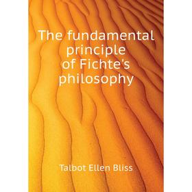 

Книга The fundamental principle of Fichte's philosophy. Talbot Ellen Bliss