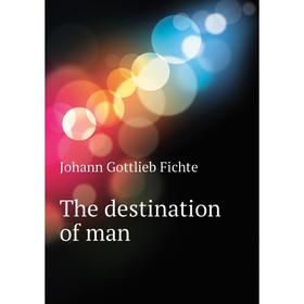 

Книга The destination of man. Johann Gottlieb Fichte