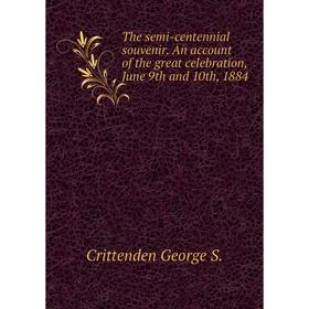 

Книга The semi-centennial souvenir. An account of the great celebration, June 9th and 10th, 1884. Crittenden George S.