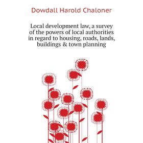 

Книга Local development law, a survey of the powers of local authorities in regard to housing, roads, lands, buildings town planning