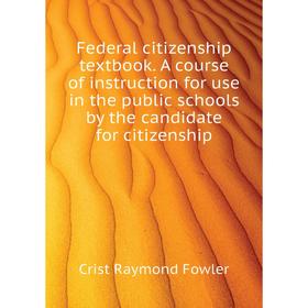 

Книга Federal citizenship textbook. A course of instruction for use in the public schools by the candidate for citizenship. Crist Raymond Fowler
