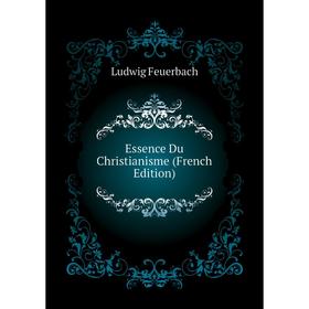 

Книга Essence Du Christianisme (French Edition). Л. А. фон Фейербах