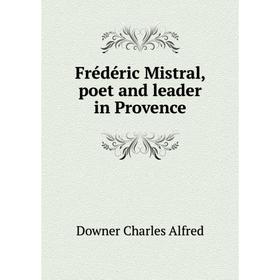 

Книга Frédéric Mistral, poet and leader in Provence. Downer Charles Alfred