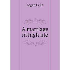 

Книга A marriage in high life. Logan Celia