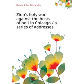 

Книга Zion's holy war against the hosts of hell in Chicago / a series of addresses. Dowie John Alexander
