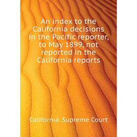 

Книга An index to the California decisions in the Pacific reporter, to May 1899, not reported in the California reports. California. Supreme Court